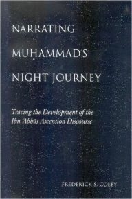 Narrating Muhammad's Night Journey: Tracing the Development of the Ibn 'Abbas Ascension Discourse - Frederick S. Colby