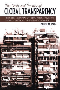 Perils and Promise of Global Transparency, The: Why the Information Revolution May Not Lead to Security, Democracy, or Peace Kristin M. Lord Author