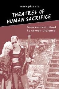 Theatres of Human Sacrifice: From Ancient Ritual to Screen Violence (Suny Series in Psychoanalysis and Culture) Mark Pizzato Author