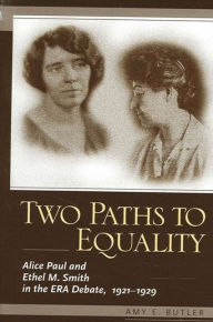 Two Paths to Equality: Alice Paul and Ethel M. Smith in the ERA Debate, 1921-1929 Amy E. Butler Author