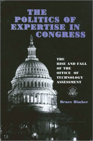 Politics of Expertise in Congress, The: The Rise and Fall of the Office of Technology Assessment Bruce Bimber Author