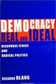 Democracy, Real and Ideal: Discourse Ethics and Radical Politics Ricardo Blaug Author