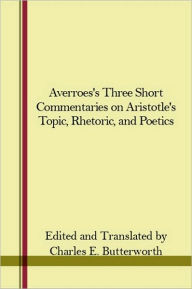 Averroes's Three Short Commentaries on Aristotle's Topic, Rhetoric, and Poetics - Charles E. Butterworth