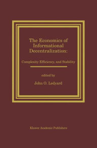 The Economics of Informational Decentralization: Complexity, Efficiency, and Stability: Essays in Honor of Stanley Reiter John O. Ledyard Editor
