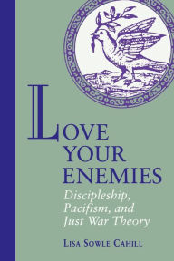 Love Your Enemies: Discipleship, Pacifism, and Just War Theory Lisa Cahill Author