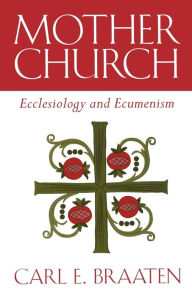 Mother Church: Ecclesiology and Ecumenism - Carl Braaten