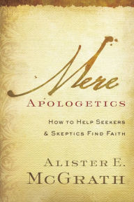 Mere Apologetics: How to Help Seekers and Skeptics Find Faith Alister E. McGrath Author