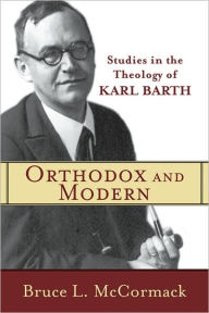 Orthodox and Modern: Studies in the Theology of Karl Barth Bruce L. McCormack Author