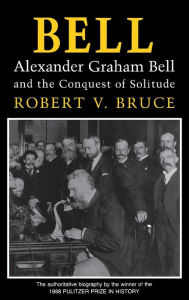 Bell: Alexander Graham Bell and the Conquest of Solitude Robert V. Bruce Author