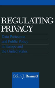 Regulating Privacy: Data Protection and Public Policy in Europe and the United States Colin J. Bennett Author