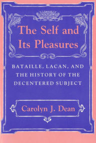 The Self and Its Pleasures: Bataille, Lacan, and the History of the Decentered Subject Carolyn J. Dean Author