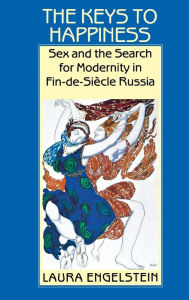 The Keys to Happiness: Sex and the Search for Modernity in fin-de-Siecle Russia Laura Engelstein Author