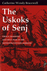 The Uskoks of Senj: Piracy, Banditry, and Holy War in the Sixteenth-Century Adriatic Catherine Wendy Bracewell Author