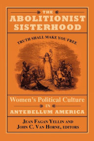 The Abolitionist Sisterhood: Women's Political Culture in Antebellum America Jean Fagan Yellin Editor