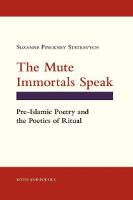 The Mute Immortals Speak: Pre-Islamic Poetry and the Poetics of Ritual Suzanne Pinckney Stetkevych Author