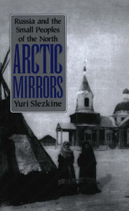 Arctic Mirrors: Russia and the Small Peoples of the North Yuri Slezkine Author