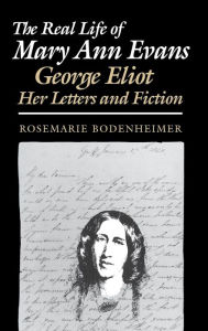 The Real Life of Mary Ann Evans: George Eliot, Her Letters and Fiction Rosemarie Bodenheimer Author
