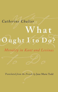 What Ought I to Do?: Morality in Kant and Levinas Catherine Chalier Author