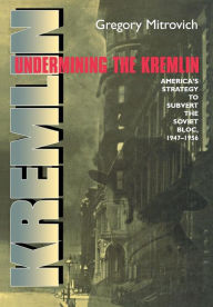 Undermining the Kremlin: America's Strategy to Subvert the Soviet Bloc, 1947-1956 Gregory Mitrovich Author