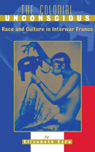 The Colonial Unconscious: Race and Culture in Interwar France Elizabeth Ezra Author