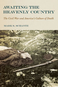 Awaiting the Heavenly Country: The Civil War and America's Culture of Death Mark S. Schantz Author