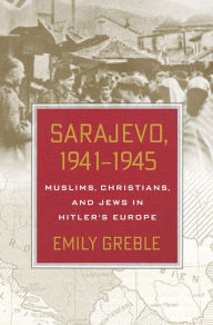 Sarajevo, 1941-1945: Muslims, Christians, and Jews in Hitler's Europe Emily Greble Author