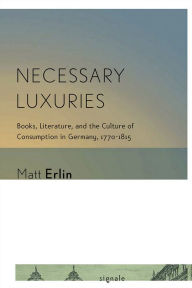 Necessary Luxuries: Books, Literature, and the Culture of Consumption in Germany, 1770-1815 Matt Erlin Author