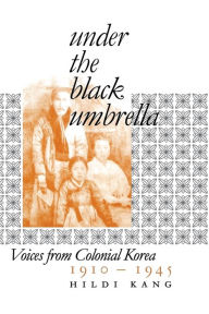 Under the Black Umbrella: Voices from Colonial Korea, 1910-1945 Hildi Kang Author