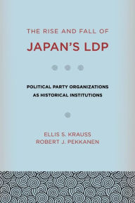 The Rise and Fall of Japan's LDP: Political Party Organizations as Historical Institutions Ellis S. Krauss Author
