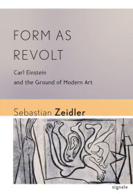Form as Revolt: Carl Einstein and the Ground of Modern Art Sebastian Zeidler Author