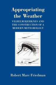 Appropriating the Weather: Vilhelm Bjerknes and the Construction of a Modern Meteorology Robert Marc Friedman Author