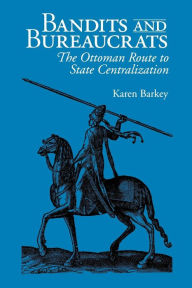 Bandits and Bureaucrats: The Ottoman Route to State Centralization - Karen Barkey