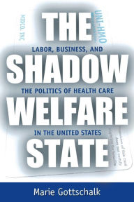 The Shadow Welfare State: Labor, Business, and the Politics of Health Care in the United States Marie  Gottschalk Author