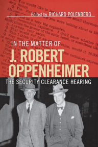 In the Matter of J. Robert Oppenheimer: The Security Clearance Hearing Richard Polenberg Editor