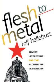 Flesh to Metal: Soviet Literature and the Alchemy of Revolution Rolf Hellebust Author