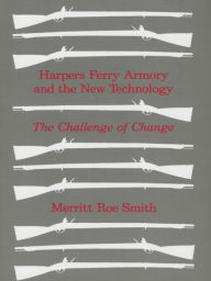 Harpers Ferry Armory and the New Technology: The Challenge of Change Merritt Roe Smith Author