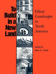 To Build in a New Land: Ethnic Landscapes in North America Allen G. Noble Editor
