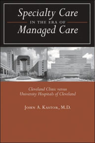 Specialty Care in the Era of Managed Care: Cleveland Clinic versus University Hospitals of Cleveland John A. Kastor MD Author