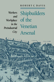 Shipbuilders of the Venetian Arsenal: Workers and Workplace in the Preindustrial City Robert C. Davis Author
