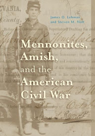 Mennonites, Amish, and the American Civil War James O. Lehman Author