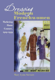 Dressing Modern Frenchwomen: Marketing Haute Couture, 1919-1939 Mary Lynn Stewart Author