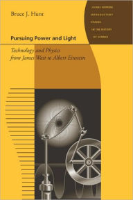 Pursuing Power and Light: Technology and Physics from James Watt to Albert Einstein Bruce J. Hunt Author