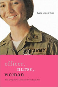 Officer, Nurse, Woman: The Army Nurse Corps in the Vietnam War - Kara Dixon Vuic