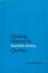 Making History in Twentieth-Century Quebec Ronald Rudin Author
