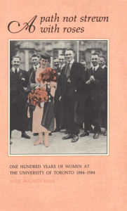 A Path Not Strewn With Roses: One Hundred Years of Women at the University of Toronto 1884-1984 Anne Rochon Ford Author