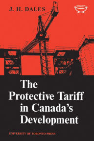 The Protective Tariff in Canada's Development: Eight Essays on Trade and Tariff When Factors Move with Special Reference to Canadian Protectionism, 1870-1955 - J.H. Dales