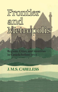 Frontier and Metropolis: Regions, Cities, and Identities in Canada before 1914 J.M.S. Careless Author