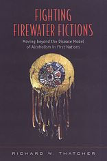 Fighting Firewater Fictions: Moving Beyond the Disease Model of Alcoholism in First Nations - Richard W. Thatcher