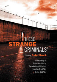 These Strange Criminals: An Anthology of Prison Memoirs by Conscientious Objectors from the Great War to the Cold War Peter Brock Editor