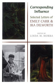 Corresponding Influence: Selected Letters of Emily Carr and Ira Dilworth - Linda Morra